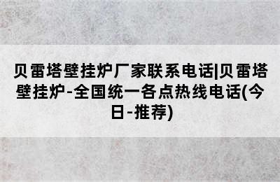 贝雷塔壁挂炉厂家联系电话|贝雷塔壁挂炉-全国统一各点热线电话(今日-推荐)